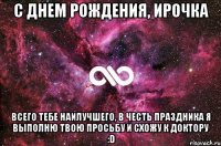 С ДНЕМ РОЖДЕНИЯ, ИРОЧКА всего тебе наилучшего, в честь праздника я выполню твою просьбу и схожу к доктору :D