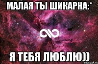 Малая ты Шикарна:* Я тебя люблю))