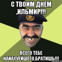 С твоим днем ,Ильмир!!! всего тебе наиахуейшего,братишь!!!