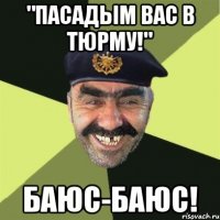 "Пасадым вас в тюрму!" Баюс-баюс!