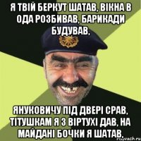 Я ТВІЙ БЕРКУТ ШАТАВ, ВІКНА В ОДА РОЗБИВАВ, БАРИКАДИ БУДУВАВ, ЯНУКОВИЧУ ПІД ДВЕРІ СРАВ, ТІТУШКАМ Я З ВІРТУХІ ДАВ, НА МАЙДАНІ БОЧКИ Я ШАТАВ,