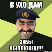 в ухо дам зубы выплюнеш!!!