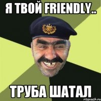 Я твой Friendly.. Труба шатал