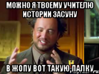 можно я твоему учителю истории засуну в жопу вот такую палку