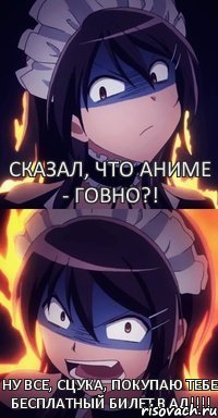 Сказал, что аниме - говно?! Ну все, сцука, покупаю тебе бесплатный билет в АД!!!!