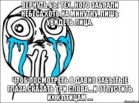 Вернуть бы тех , кого забрали небеса.Хоть на минутку, лишь увидеть лица. Чтоб посмотреть в давно забытые глаза.Сказать три слова....И отпустить их к птицам ....