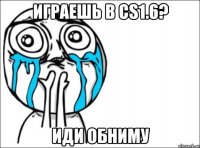 Играешь в cs1.6? ИДИ ОБНИМУ