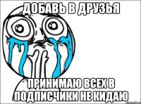 добавь в друзья принимаю всех в подписчики не кидаю