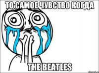 То самое чувство Когда The Beatles