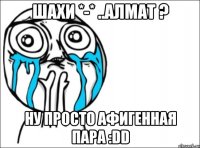 Шахи *-* ..Алмат ? Ну просто Афигенная пара :DD