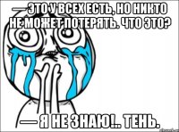 — Это у всех есть, но никто не может потерять. Что это? — Я не знаю!.. Тень.