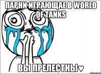 парни играющае в World of Tanks вы прелестны♥