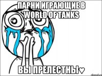 парни играющие в World of Tanks вы прелестны♥