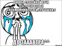 Вииика спокойной ночи тебе,прекрасных снов,мимимилостей,скучашки:C до зааавтра^^