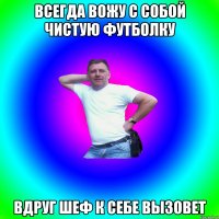 Всегда вожу с собой чистую футболку вдруг шеф к себе вызовет