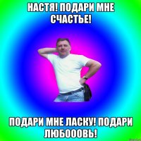 Настя! Подари мне счастье! Подари мне ласку! Подари любооовь!