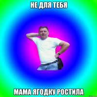 не для тебя мама ягодку ростила