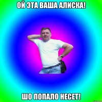 Ой эта ваша Алиска! Шо попало несет!