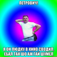 Петрович! Я он Людку в кино сводил, ебал так шо аж гай шумел