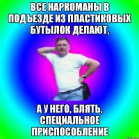 Все наркоманы в подъезде из пластиковых бутылок делают, а у него, блять, специальное приспособление