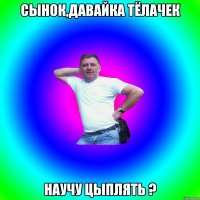 Сынок,давайка тёлачек Научу цыплять ?