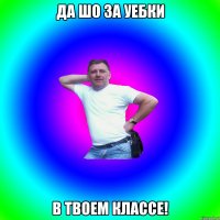 да шо за уебки в твоем классе!