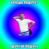 хочешь пошучу? шучу, не пошучу