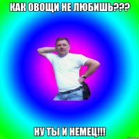 Как овощи не любишь??? Ну ты и немец!!!