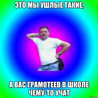 Это мы ушлые такие, а вас грамотеев в школе чему-то учат