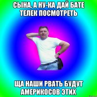 СЫНА, А НУ-КА ДАЙ БАТЕ ТЕЛЕК ПОСМОТРЕТЬ ЩА НАШИ РВАТЬ БУДУТ АМЕРИКОСОВ ЭТИХ