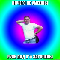 НИЧЕГО НЕ УМЕЕШЬ! РУКИ ПОД Х*# ЗАТОЧЕНЫ