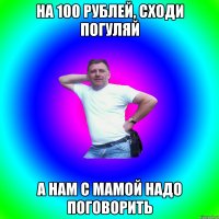 На 100 рублей, сходи погуляй А нам с мамой надо поговорить