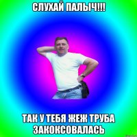 Слухай ПАЛЫЧ!!! Так у тебя жеж труба ЗАКОКСОВАЛАСЬ