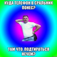 куда телефон в сральник понес? там что, подтираться нечем?