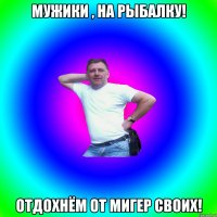 Мужики , на рыбалку! Отдохнём от мигер своих!