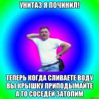 унитаз я починил! теперь когда сливаете воду вы крышку приподымайте а то соседей затопим