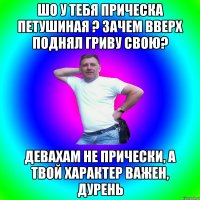 Шо у тебя прическа петушиная ? Зачем вверх поднял гриву свою? Девахам не прически, а твой характер важен, дурень