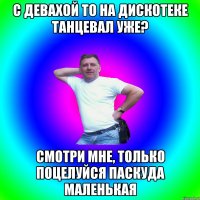 С девахой то на дискотеке танцевал уже? Смотри мне, только поцелуйся паскуда маленькая