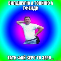 вилджурю а токиню а тфенди тати фай зеро то зеро...