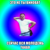 Это не ты виноват Сейчас вся молодежь такая