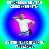 Вот сидишь до утра в своих интернетах, а утром тебя с пушки не разбудишь.