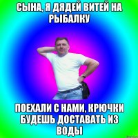 Сына, я Дядей Витей на рыбалку Поехали с нами, крючки будешь доставать из воды