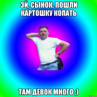 Эй, сынок. Пошли картошку копать Там девок много ;)