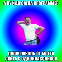 А НУ ИДИ СЮДА ПРОГРАММЁР ПИШИ ПАРОЛЬ ОТ МОЕГО САЙТА С ОДНОКЛАССНИКОВ