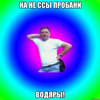 На не ссы пробани водяры!