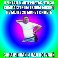 Я читал в интернетах что за компастером твоим можно не более 20 минут сидеть Заканчивай и иди погуляй