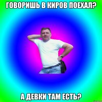 Говоришь в Киров поехал? А девки там есть?