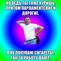 Но ведь ты тоже куришь, притом парламентские и дорогие. Я не покупаю сигареты, так за работу дают.