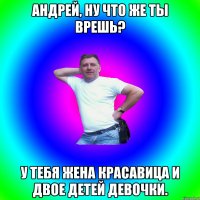 Андрей, ну что же ты врешь? У тебя жена красавица и двое детей девочки.