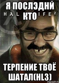 я послэднй кто терпение твоё шатал(HL3)